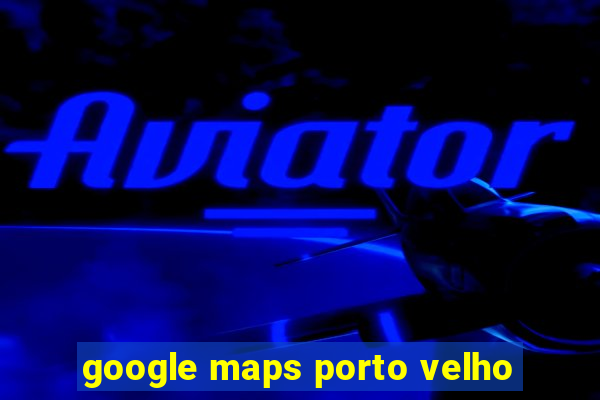 google maps porto velho