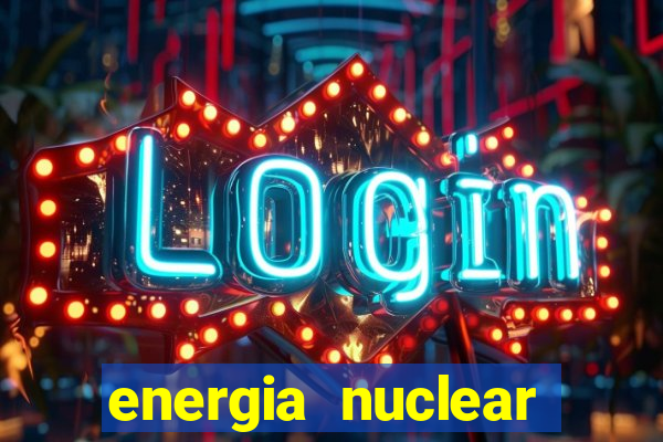 energia nuclear vantagens e desvantagens