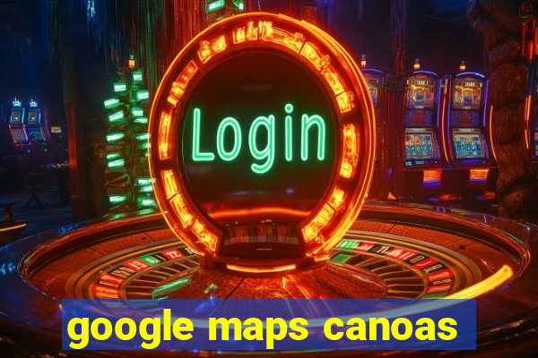 google maps canoas